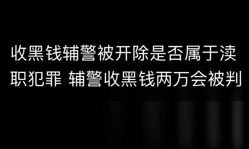 收黑钱辅警被开除是否属于渎职犯罪 辅警收黑钱两万会被判刑吗