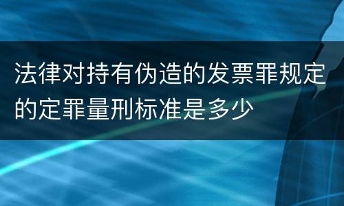 法律对持有伪造的发票罪规定的定罪量刑标准是多少