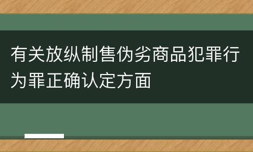 有关放纵制售伪劣商品犯罪行为罪正确认定方面