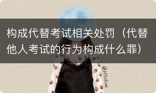构成代替考试相关处罚（代替他人考试的行为构成什么罪）