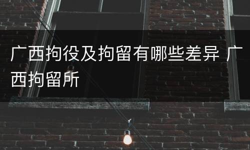 广西拘役及拘留有哪些差异 广西拘留所