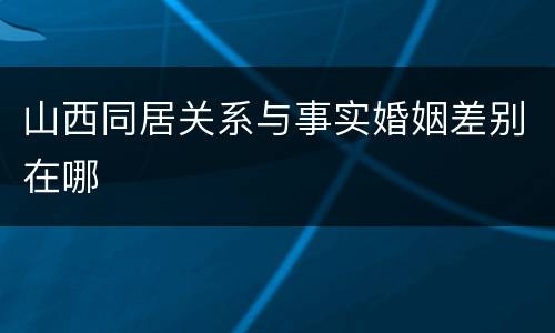 山西同居关系与事实婚姻差别在哪
