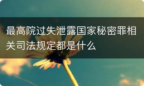 最高院过失泄露国家秘密罪相关司法规定都是什么