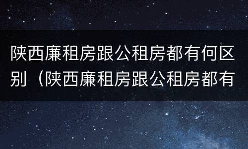 陕西廉租房跟公租房都有何区别（陕西廉租房跟公租房都有何区别和联系）
