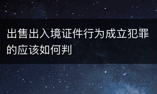 出售出入境证件行为成立犯罪的应该如何判
