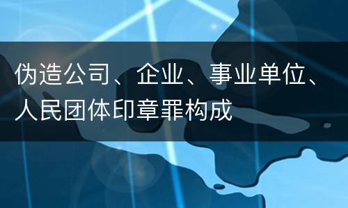 伪造公司、企业、事业单位、人民团体印章罪构成