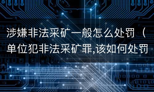 涉嫌非法采矿一般怎么处罚（单位犯非法采矿罪,该如何处罚?）