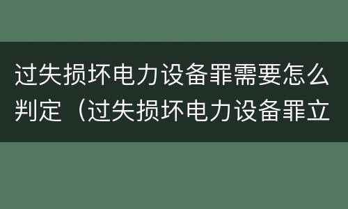 过失损坏电力设备罪需要怎么判定（过失损坏电力设备罪立案标准）
