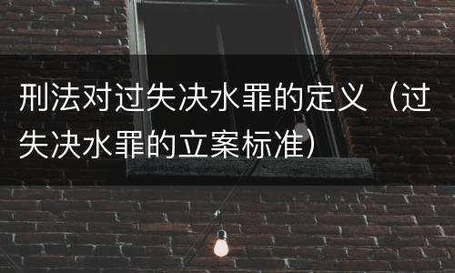 刑法对过失决水罪的定义（过失决水罪的立案标准）
