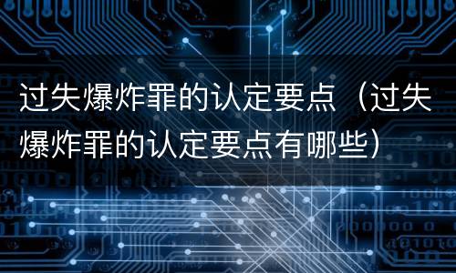 过失爆炸罪的认定要点（过失爆炸罪的认定要点有哪些）