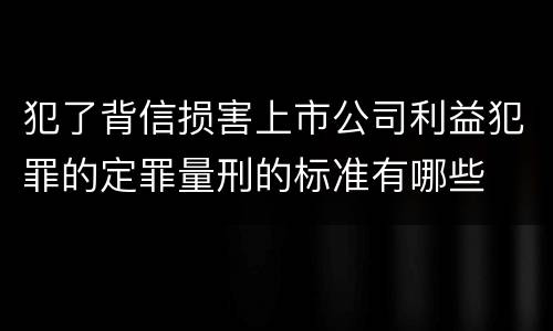 犯了背信损害上市公司利益犯罪的定罪量刑的标准有哪些