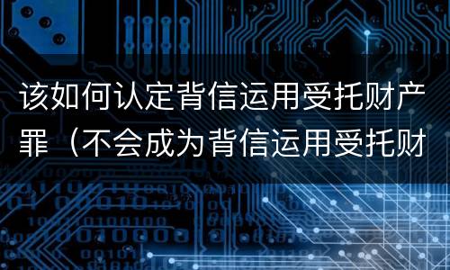 该如何认定背信运用受托财产罪（不会成为背信运用受托财产罪的犯罪主体）
