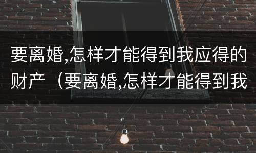 要离婚,怎样才能得到我应得的财产（要离婚,怎样才能得到我应得的财产分割）