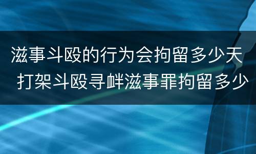 滋事斗殴的行为会拘留多少天 打架斗殴寻衅滋事罪拘留多少天