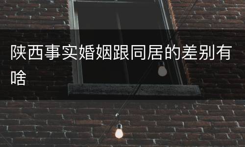 陕西事实婚姻跟同居的差别有啥