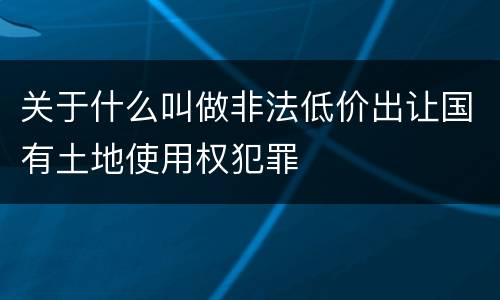 关于什么叫做非法低价出让国有土地使用权犯罪