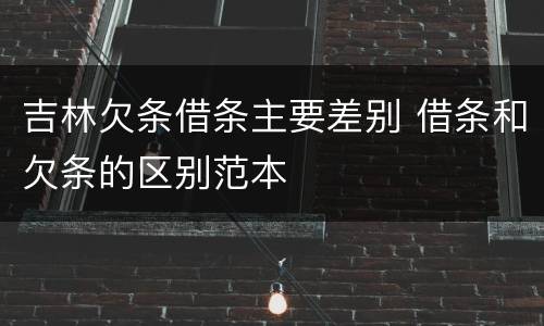 吉林欠条借条主要差别 借条和欠条的区别范本