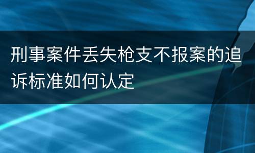 刑事案件丢失枪支不报案的追诉标准如何认定