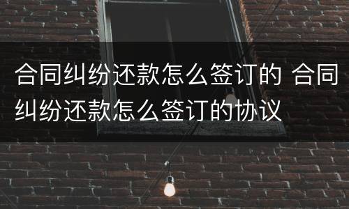 合同纠纷还款怎么签订的 合同纠纷还款怎么签订的协议