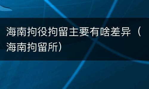海南拘役拘留主要有啥差异（海南拘留所）