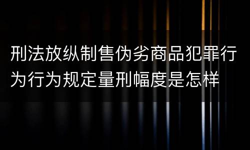 刑法放纵制售伪劣商品犯罪行为行为规定量刑幅度是怎样