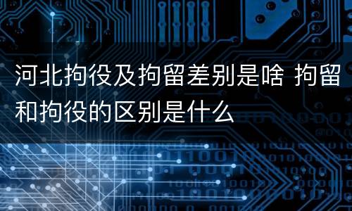 河北拘役及拘留差别是啥 拘留和拘役的区别是什么
