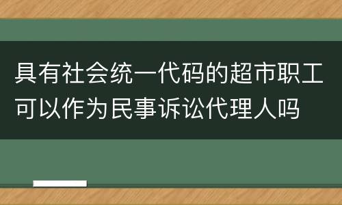 具有社会统一代码的超市职工可以作为民事诉讼代理人吗
