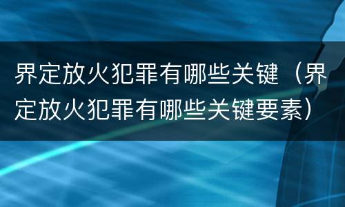 界定放火犯罪有哪些关键（界定放火犯罪有哪些关键要素）