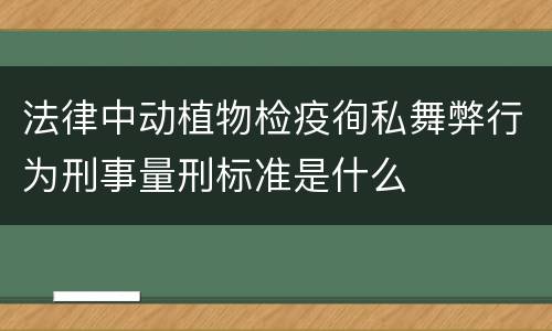 法律中动植物检疫徇私舞弊行为刑事量刑标准是什么