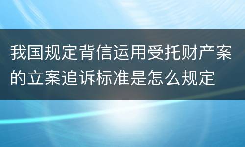 我国规定背信运用受托财产案的立案追诉标准是怎么规定