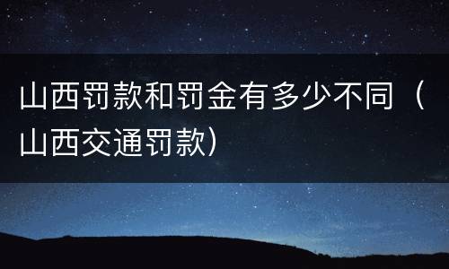 山西罚款和罚金有多少不同（山西交通罚款）