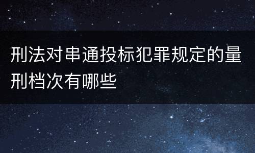 刑法对串通投标犯罪规定的量刑档次有哪些