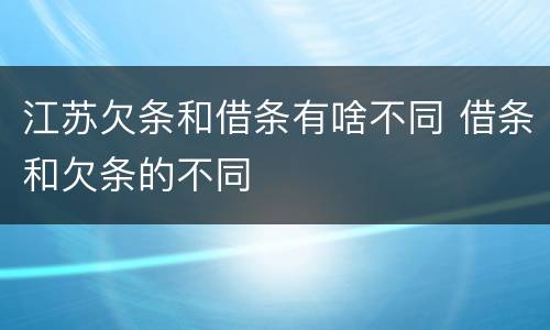 江苏欠条和借条有啥不同 借条和欠条的不同