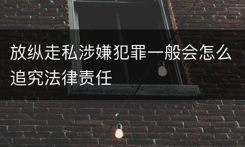 放纵走私涉嫌犯罪一般会怎么追究法律责任