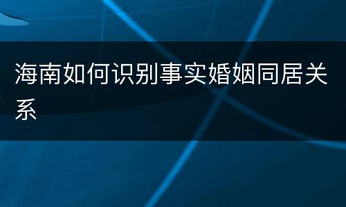 海南如何识别事实婚姻同居关系