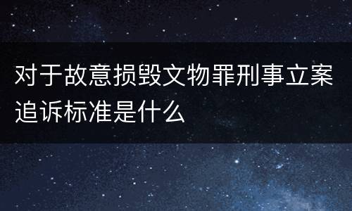 对于故意损毁文物罪刑事立案追诉标准是什么