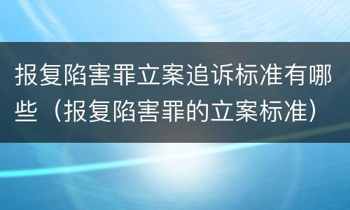 报复陷害罪立案追诉标准有哪些（报复陷害罪的立案标准）