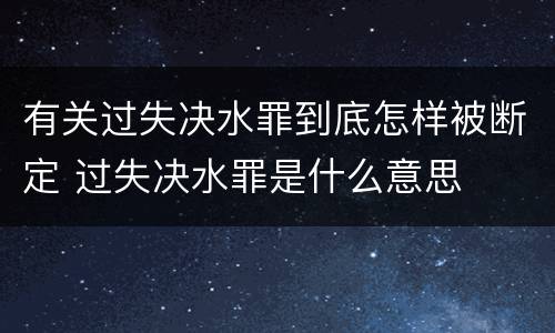 有关过失决水罪到底怎样被断定 过失决水罪是什么意思