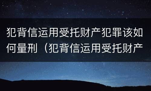 犯背信运用受托财产犯罪该如何量刑（犯背信运用受托财产犯罪该如何量刑）