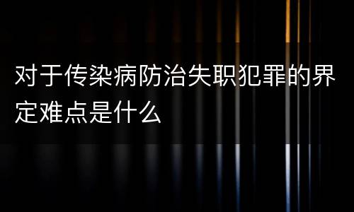 对于传染病防治失职犯罪的界定难点是什么
