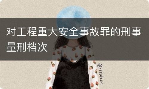 对工程重大安全事故罪的刑事量刑档次