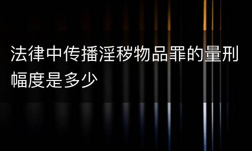 法律中传播淫秽物品罪的量刑幅度是多少