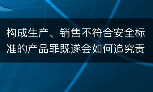 构成生产、销售不符合安全标准的产品罪既遂会如何追究责任