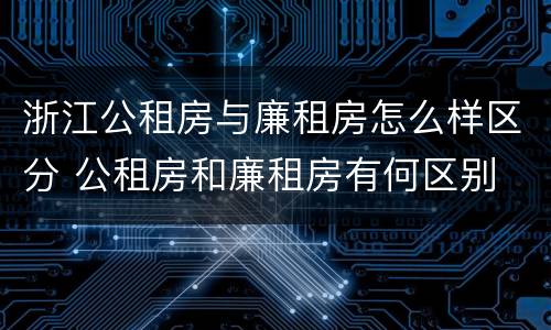 浙江公租房与廉租房怎么样区分 公租房和廉租房有何区别