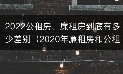 2022公租房、廉租房到底有多少差别（2020年廉租房和公租房的区别）