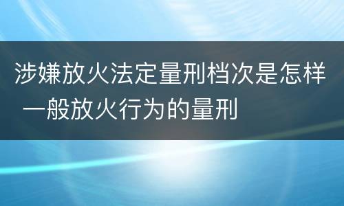 涉嫌放火法定量刑档次是怎样 一般放火行为的量刑