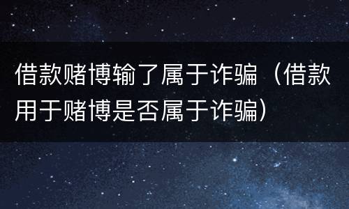 借款赌博输了属于诈骗（借款用于赌博是否属于诈骗）