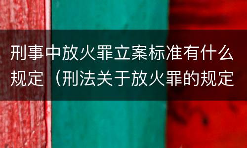 刑事中放火罪立案标准有什么规定（刑法关于放火罪的规定）