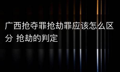 广西抢夺罪抢劫罪应该怎么区分 抢劫的判定