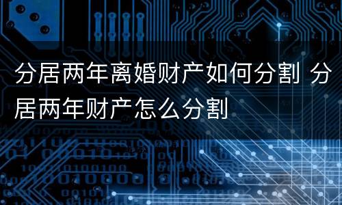 分居两年离婚财产如何分割 分居两年财产怎么分割